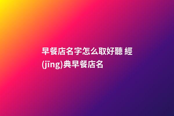 早餐店名字怎么取好聽 經(jīng)典早餐店名-第1張-店鋪起名-玄機(jī)派